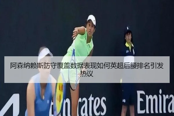 阿森纳赖斯防守覆盖数据表现如何英超后腰排名引发热议