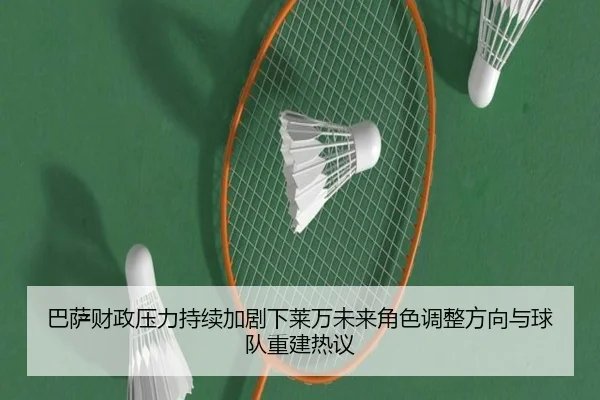 巴萨财政压力持续加剧下莱万未来角色调整方向与球队重建热议