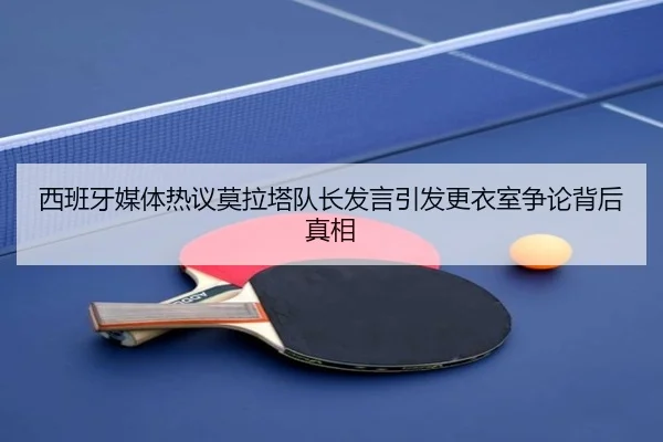 西班牙媒体热议莫拉塔队长发言引发更衣室争论背后真相