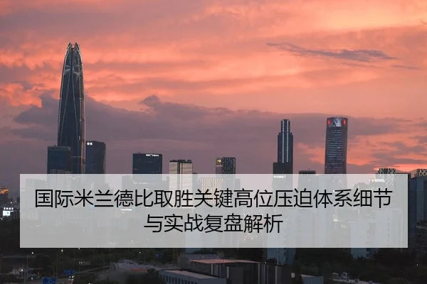 国际米兰德比取胜关键高位压迫体系细节与实战复盘解析