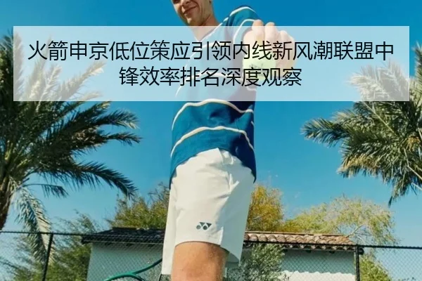 火箭申京低位策应引领内线新风潮联盟中锋效率排名深度观察