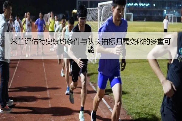 米兰评估特奥续约条件与队长袖标归属变化的多重可能 | kaiyun